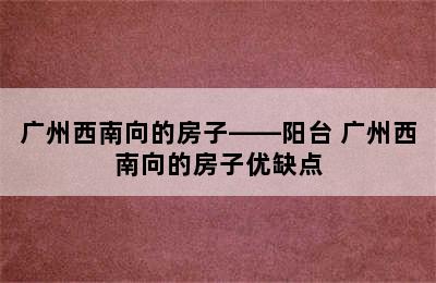 广州西南向的房子——阳台 广州西南向的房子优缺点